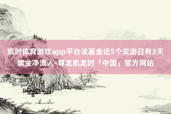 凯时体育游戏app平台该基金近5个交游日有3天禀金净流入-尊龙凯龙时「中国」官方网站