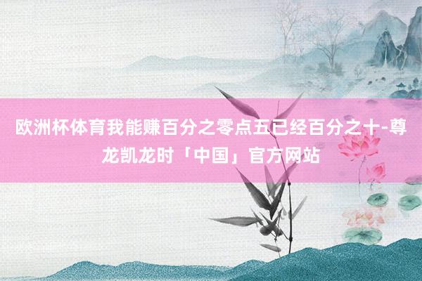 欧洲杯体育我能赚百分之零点五已经百分之十-尊龙凯龙时「中国」官方网站