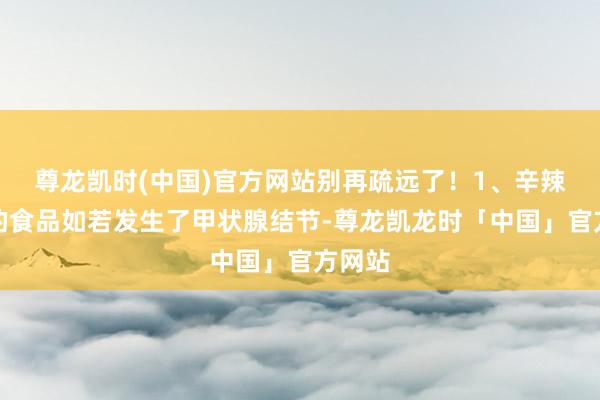 尊龙凯时(中国)官方网站别再疏远了！1、辛辣刺激的食品如若发生了甲状腺结节-尊龙凯龙时「中国」官方网站