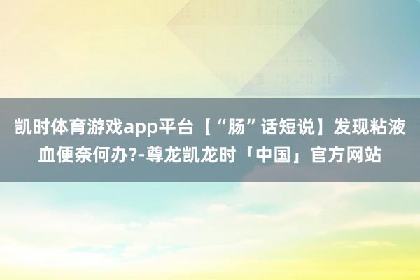 凯时体育游戏app平台【“肠”话短说】发现粘液血便奈何办?-尊龙凯龙时「中国」官方网站