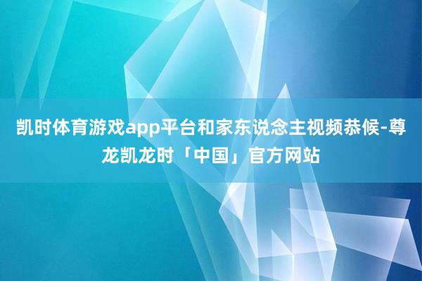 凯时体育游戏app平台和家东说念主视频恭候-尊龙凯龙时「中国」官方网站