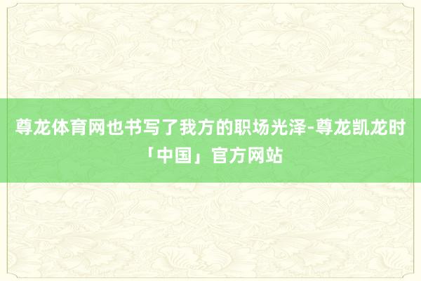 尊龙体育网也书写了我方的职场光泽-尊龙凯龙时「中国」官方网站