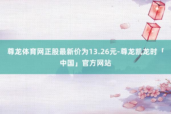 尊龙体育网正股最新价为13.26元-尊龙凯龙时「中国」官方网站