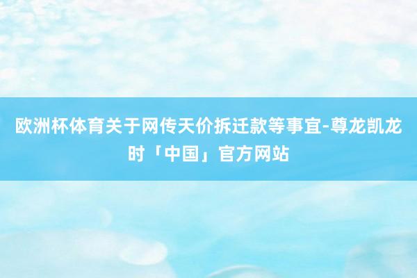 欧洲杯体育关于网传天价拆迁款等事宜-尊龙凯龙时「中国」官方网站