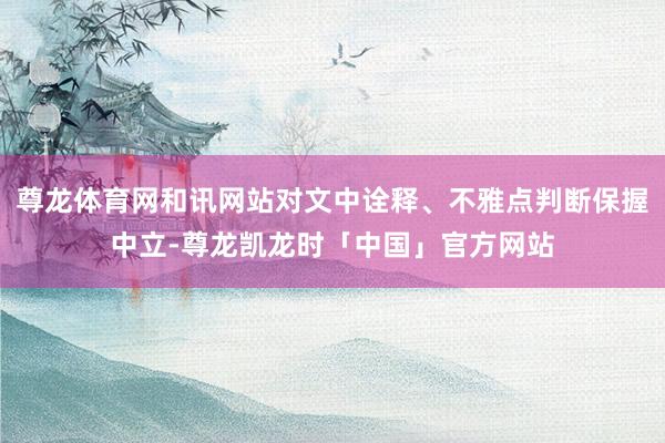 尊龙体育网和讯网站对文中诠释、不雅点判断保握中立-尊龙凯龙时「中国」官方网站