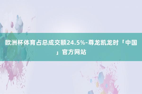 欧洲杯体育占总成交额24.5%-尊龙凯龙时「中国」官方网站