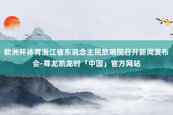 欧洲杯体育浙江省东说念主民放哨院召开新闻发布会-尊龙凯龙时「中国」官方网站