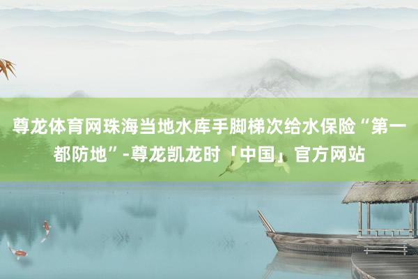 尊龙体育网珠海当地水库手脚梯次给水保险“第一都防地”-尊龙凯龙时「中国」官方网站