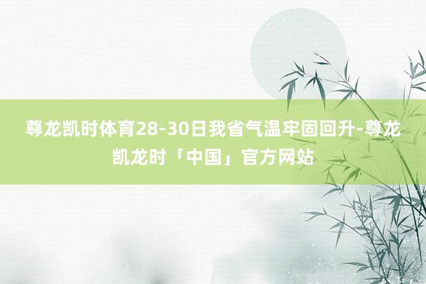 尊龙凯时体育28-30日我省气温牢固回升-尊龙凯龙时「中国」官方网站