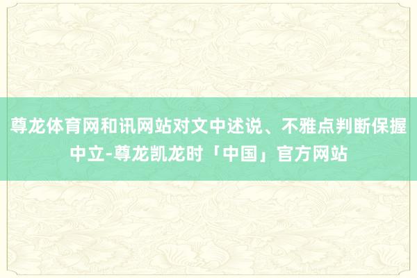 尊龙体育网和讯网站对文中述说、不雅点判断保握中立-尊龙凯龙时「中国」官方网站