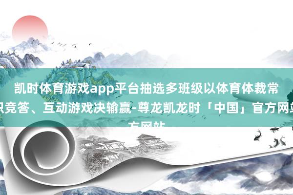 凯时体育游戏app平台抽选多班级以体育体裁常识竞答、互动游戏决输赢-尊龙凯龙时「中国」官方网站