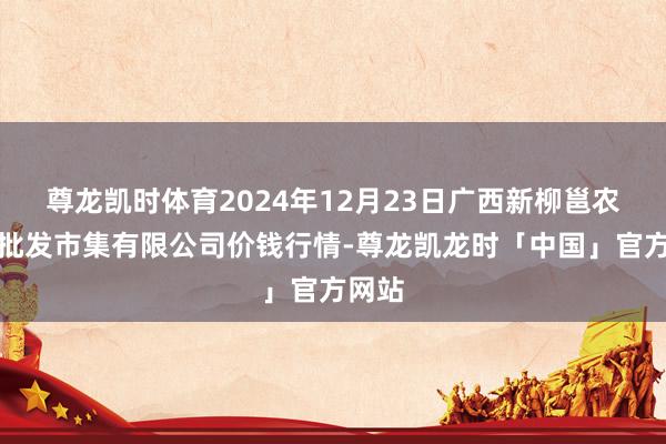 尊龙凯时体育2024年12月23日广西新柳邕农家具批发市集有限公司价钱行情-尊龙凯龙时「中国」官方网站