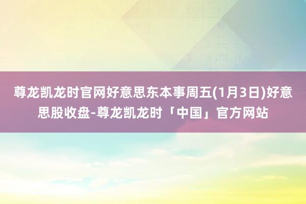 尊龙凯龙时官网好意思东本事周五(1月3日)好意思股收盘-尊龙凯龙时「中国」官方网站