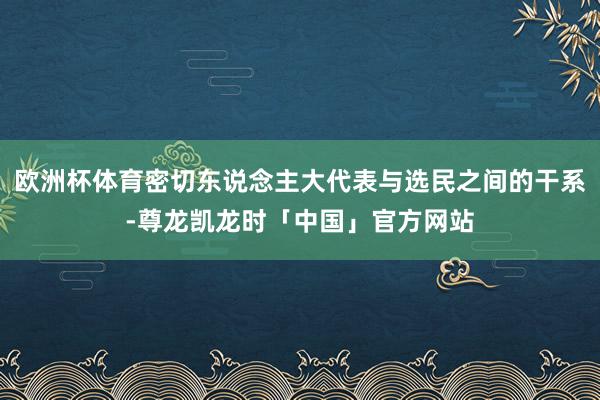 欧洲杯体育密切东说念主大代表与选民之间的干系-尊龙凯龙时「中国」官方网站