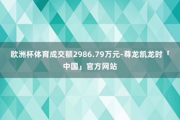 欧洲杯体育成交额2986.79万元-尊龙凯龙时「中国」官方网站
