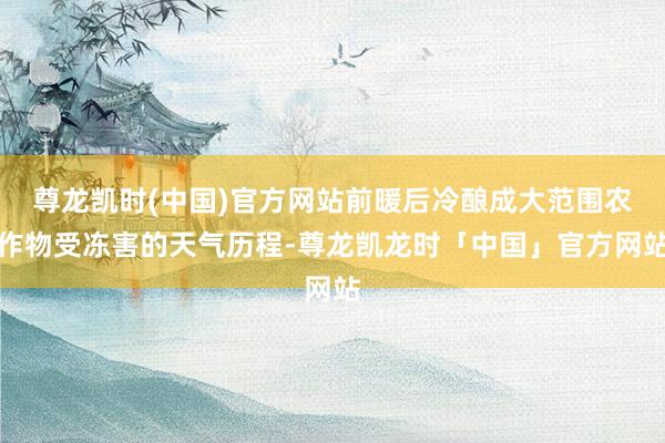 尊龙凯时(中国)官方网站前暖后冷酿成大范围农作物受冻害的天气历程-尊龙凯龙时「中国」官方网站