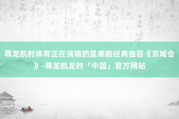 尊龙凯时体育正在演唱的是潮剧经典曲目《京城会》-尊龙凯龙时「中国」官方网站