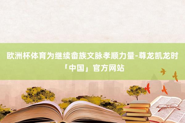 欧洲杯体育为继续畲族文脉孝顺力量-尊龙凯龙时「中国」官方网站